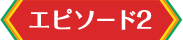 エピソード2