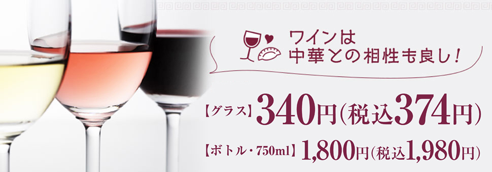 ワインは中華との相性も良し！ 【グラス】340円＋税 【ボトル・750ml】1,800円＋税